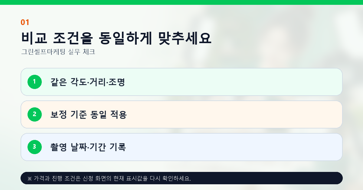 비교 조건을 동일하게 맞추세요 같은 각도·거리·조명 보정 기준 동일 적용 촬영 날짜·기간 기록