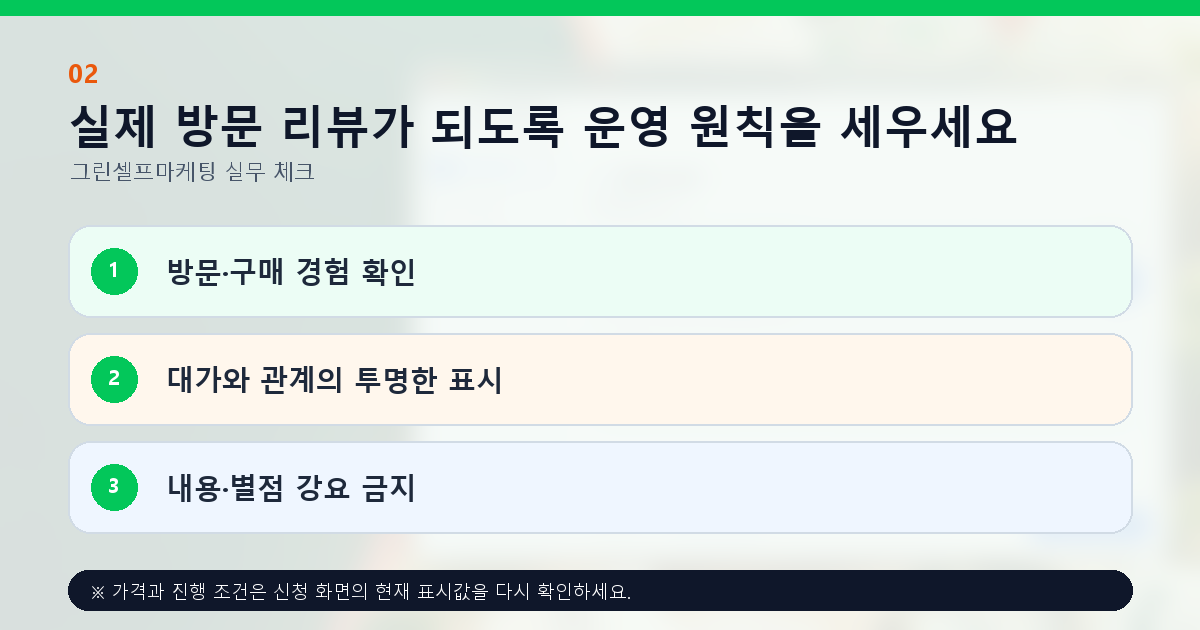 실제 방문 리뷰가 되도록 운영 원칙을 세우세요. 방문·구매 경험 확인, 대가와 관계의 투명한 표시, 내용·별점 강요 금지